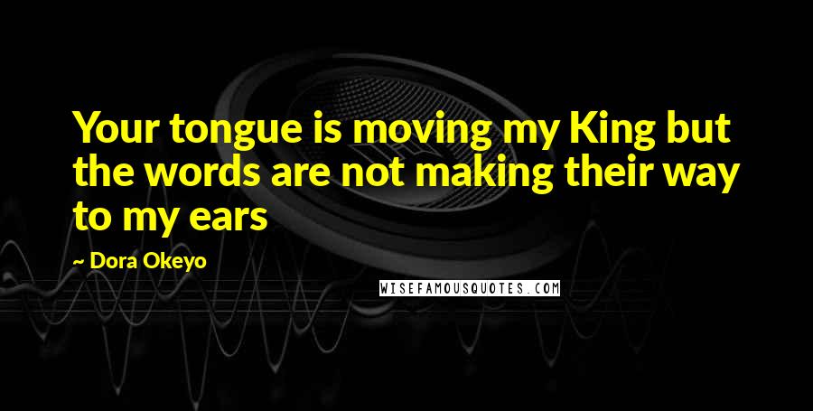 Dora Okeyo quotes: Your tongue is moving my King but the words are not making their way to my ears