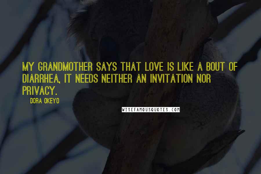 Dora Okeyo quotes: My Grandmother says that love is like a bout of diarrhea, it needs neither an invitation nor privacy.