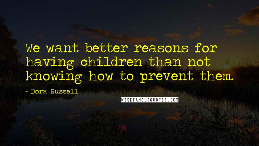 Dora Russell quotes: We want better reasons for having children than not knowing how to prevent them.