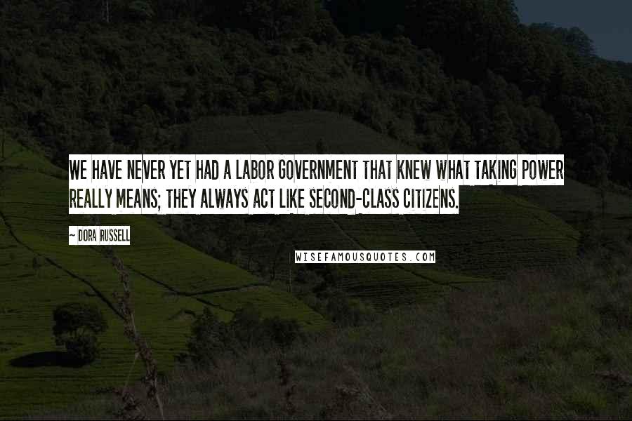 Dora Russell quotes: We have never yet had a labor Government that knew what taking power really means; they always act like second-class citizens. Dora Russell quotes: We have never yet had a labor Government that knew what taking power really means; they always act like second-class citizens.