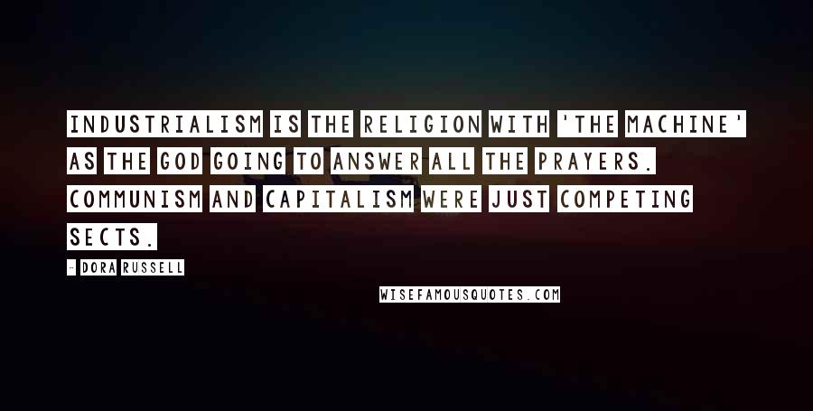 Dora Russell quotes: Industrialism is the religion with 'the machine' as the god going to answer all the prayers. Communism and capitalism were just competing sects. Dora Russell quotes: Industrialism is the religion with 'the machine' as the god going to answer all the prayers. Communism and capitalism were just competing sects.