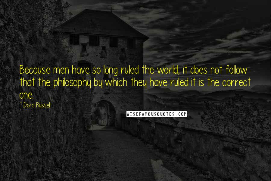 Dora Russell quotes: Because men have so long ruled the world, it does not follow that the philosophy by which they have ruled it is the correct one.