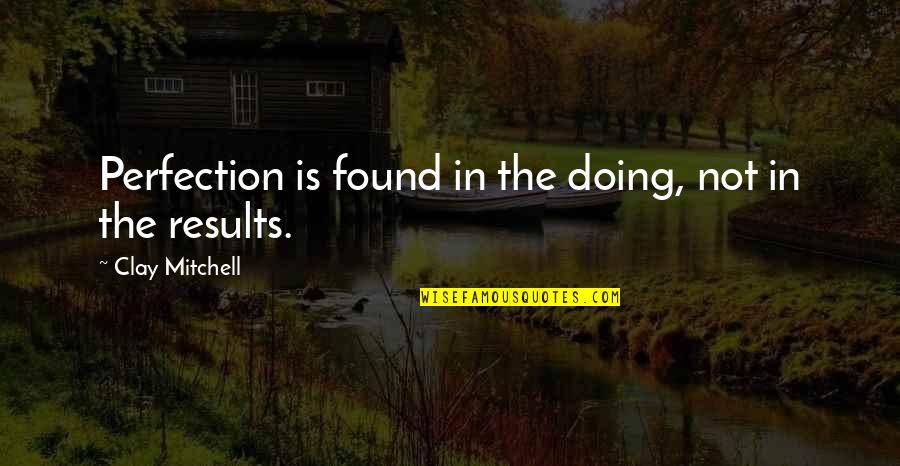 Dorabjees Quotes By Clay Mitchell: Perfection is found in the doing, not in Dorabjees Quotes By Clay Mitchell: Perfection is found in the doing, not in