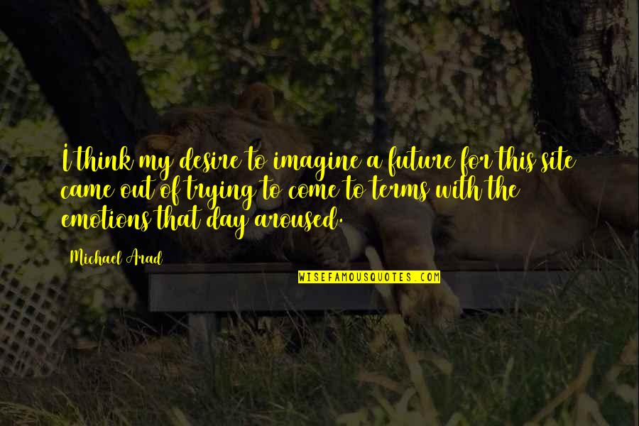 Dorabjees Quotes By Michael Arad: I think my desire to imagine a future Dorabjees Quotes By Michael Arad: I think my desire to imagine a future