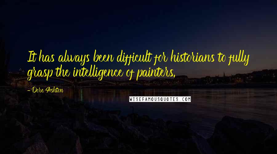 Dore Ashton quotes: It has always been difficult for historians to fully grasp the intelligence of painters.