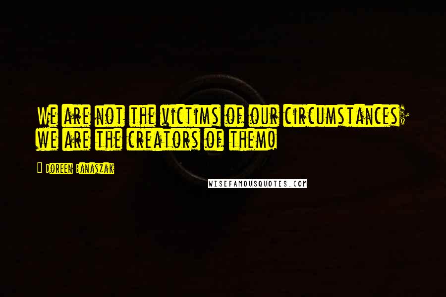 Doreen Banaszak quotes: We are not the victims of our circumstances; we are the creators of them! Doreen Banaszak quotes: We are not the victims of our circumstances; we are the creators of them!