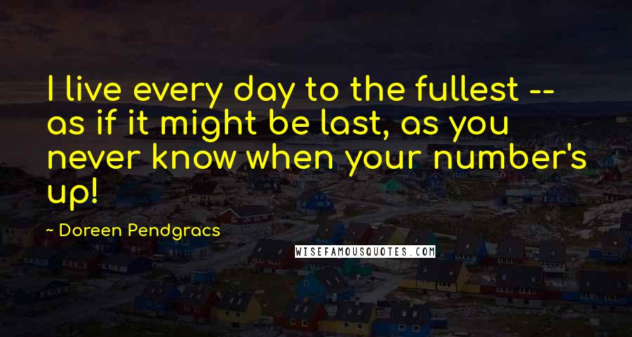 Doreen Pendgracs quotes: I live every day to the fullest -- as if it might be last, as you never know when your number's up!