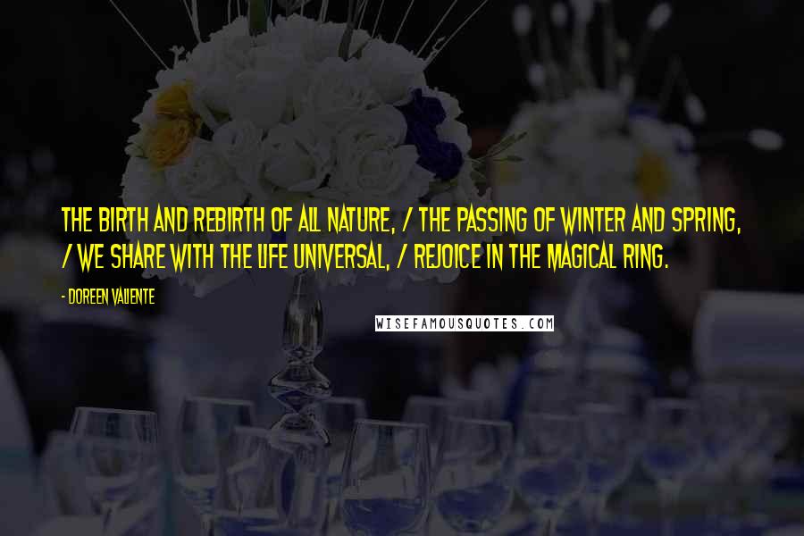 Doreen Valiente quotes: The birth and rebirth of all nature, / The passing of winter and spring, / We share with the life universal, / Rejoice in the magical ring. Doreen Valiente quotes: The birth and rebirth of all nature, / The passing of winter and spring, / We share with the life universal, / Rejoice in the magical ring.