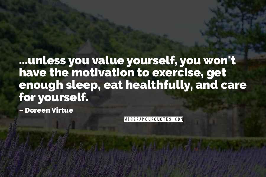 Doreen Virtue quotes: ...unless you value yourself, you won't have the motivation to exercise, get enough sleep, eat healthfully, and care for yourself.