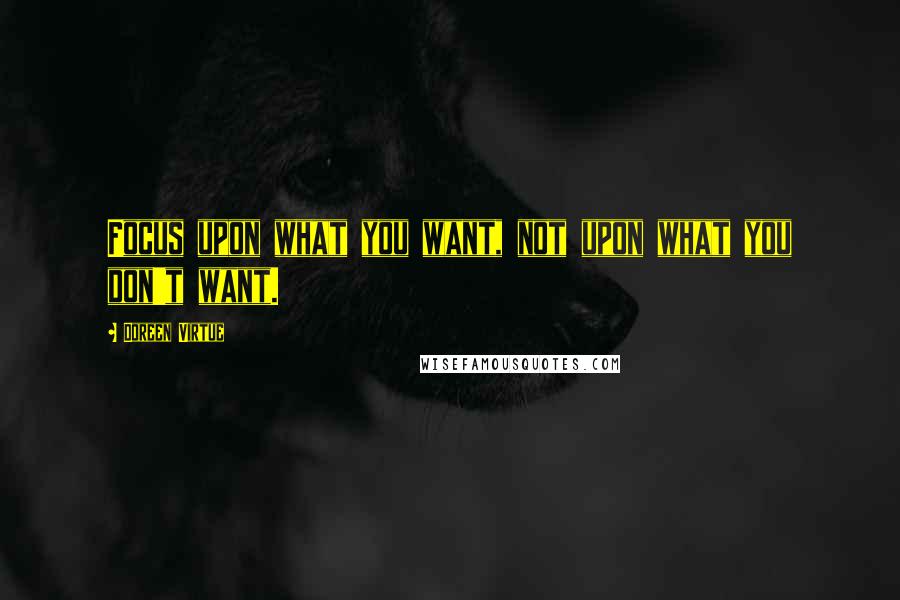 Doreen Virtue quotes: Focus upon what you want, not upon what you don't want.