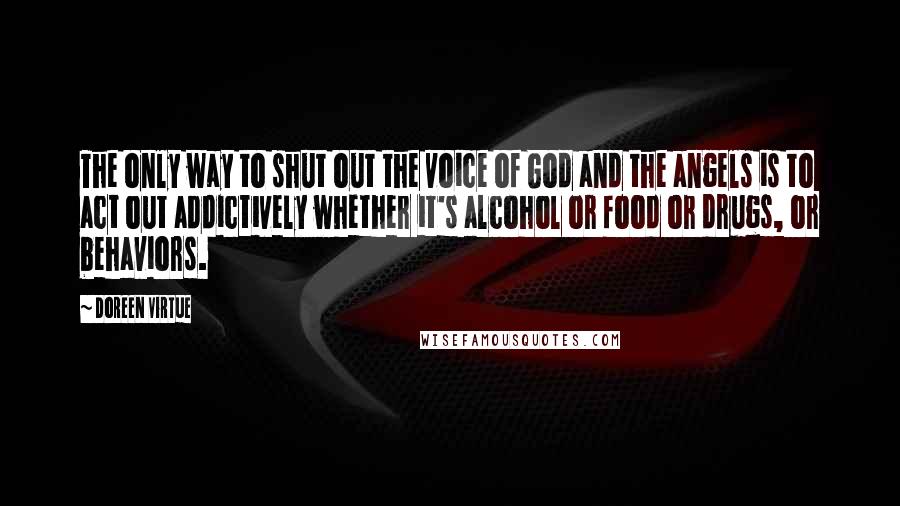 Doreen Virtue quotes: The only way to shut out the voice of God and the angels is to act out addictively whether it's alcohol or food or drugs, or behaviors.