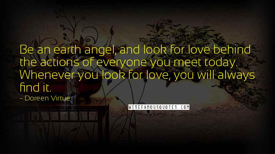 Doreen Virtue quotes: Be an earth angel, and look for love behind the actions of everyone you meet today. Whenever you look for love, you will always find it.