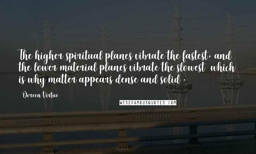 Doreen Virtue quotes: The higher spiritual planes vibrate the fastest, and the lower material planes vibrate the slowest (which is why matter appears dense and solid).
