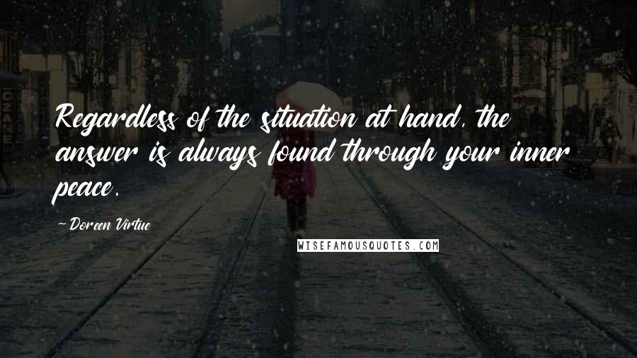 Doreen Virtue quotes: Regardless of the situation at hand, the answer is always found through your inner peace.