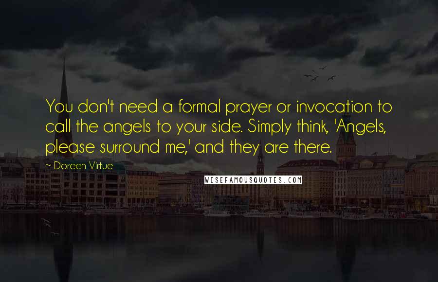 Doreen Virtue quotes: You don't need a formal prayer or invocation to call the angels to your side. Simply think, 'Angels, please surround me,' and they are there.