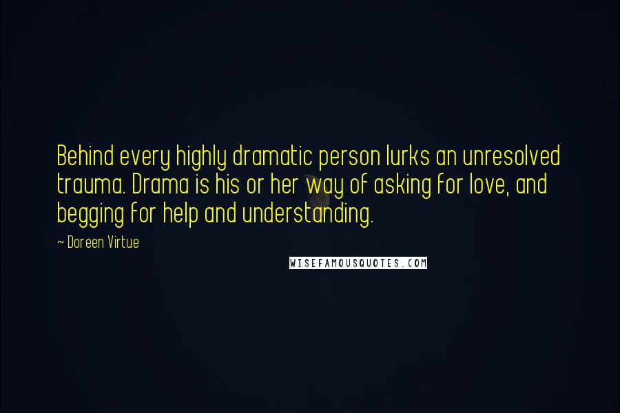 Doreen Virtue quotes: Behind every highly dramatic person lurks an unresolved trauma. Drama is his or her way of asking for love, and begging for help and understanding.