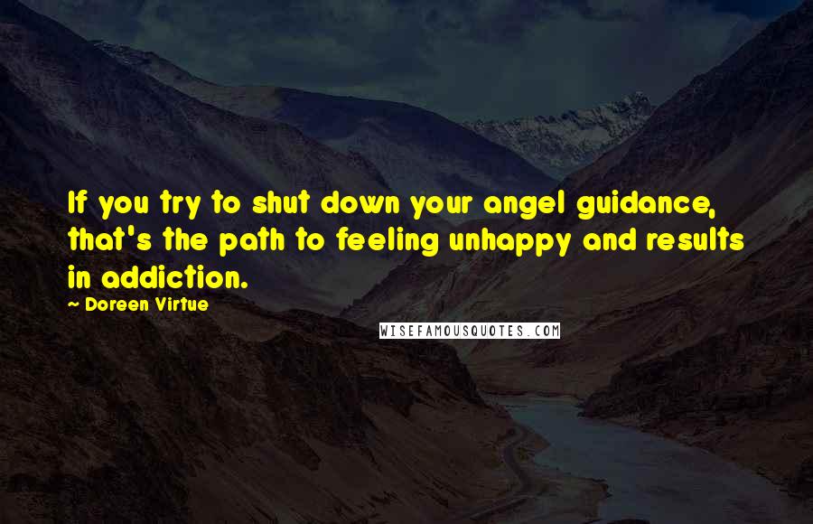 Doreen Virtue quotes: If you try to shut down your angel guidance, that's the path to feeling unhappy and results in addiction.