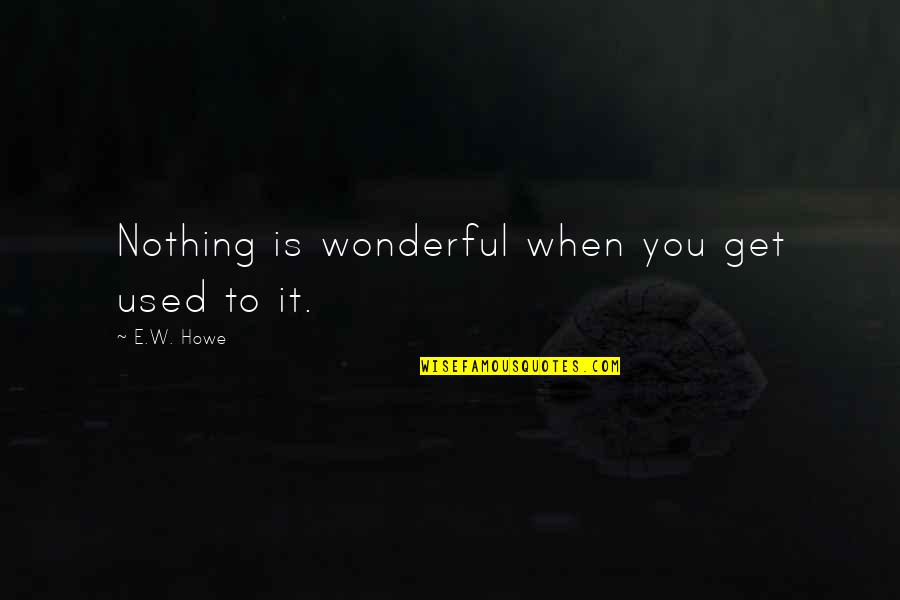 Dorehami4 Original Quotes By E.W. Howe: Nothing is wonderful when you get used to Dorehami4 Original Quotes By E.W. Howe: Nothing is wonderful when you get used to