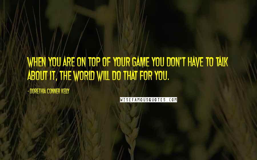 Dorethia Conner Kelly quotes: When you are on top of your game you don't have to talk about it, the world will do that for you.