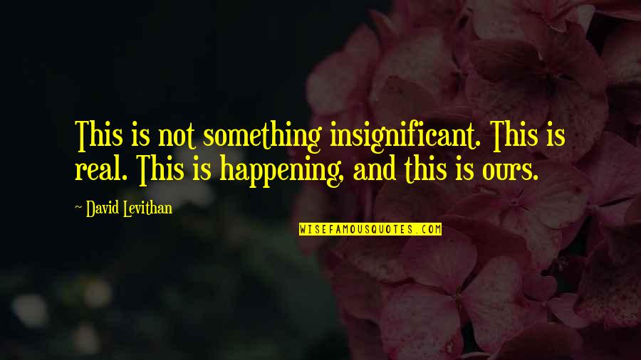Dorganisation Quotes By David Levithan: This is not something insignificant. This is real. Dorganisation Quotes By David Levithan: This is not something insignificant. This is real.
