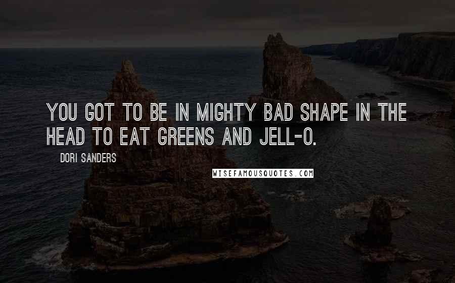 Dori Sanders quotes: You got to be in mighty bad shape in the head to eat greens and Jell-o.