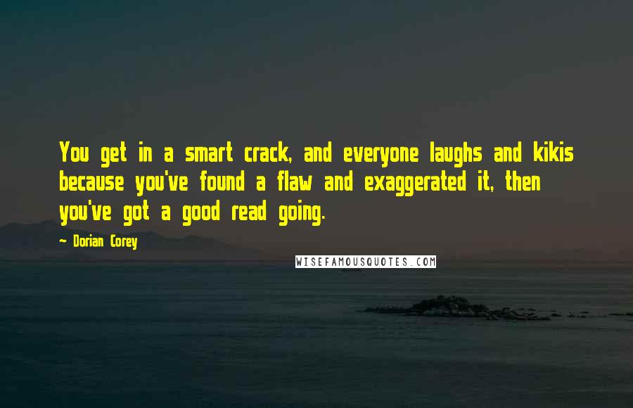 Dorian Corey quotes: You get in a smart crack, and everyone laughs and kikis because you've found a flaw and exaggerated it, then you've got a good read going.