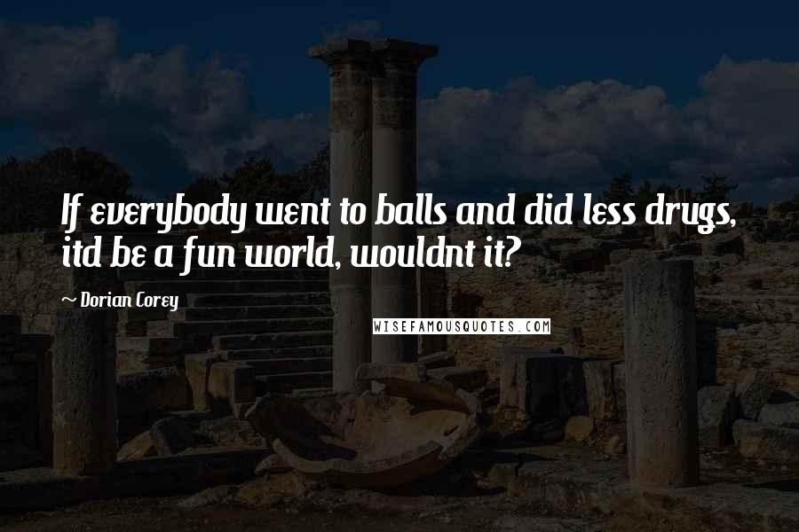 Dorian Corey quotes: If everybody went to balls and did less drugs, itd be a fun world, wouldnt it?