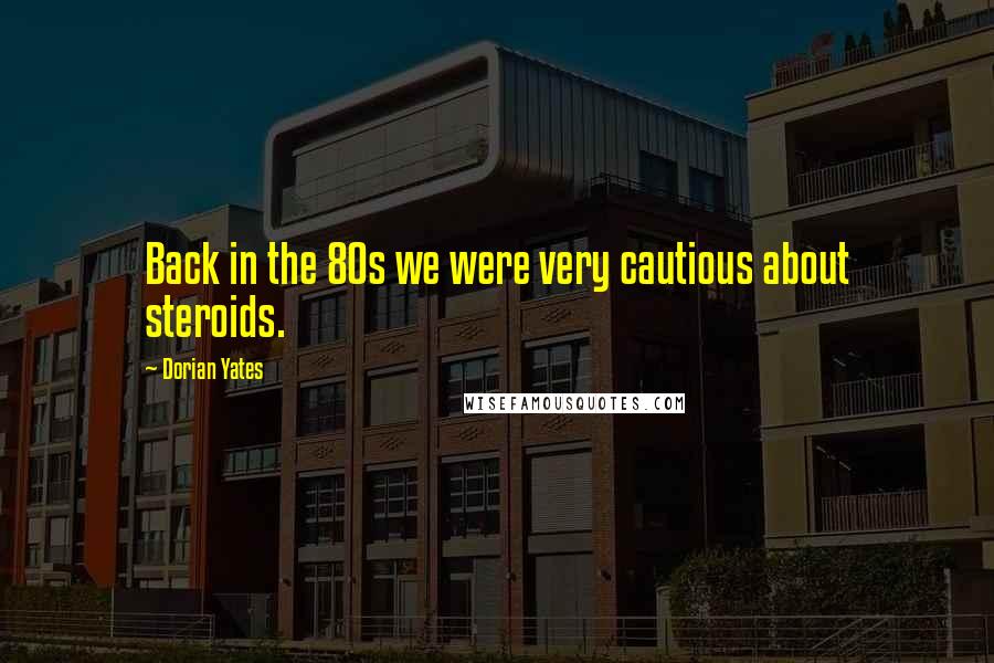 Dorian Yates quotes: Back in the 80s we were very cautious about steroids.