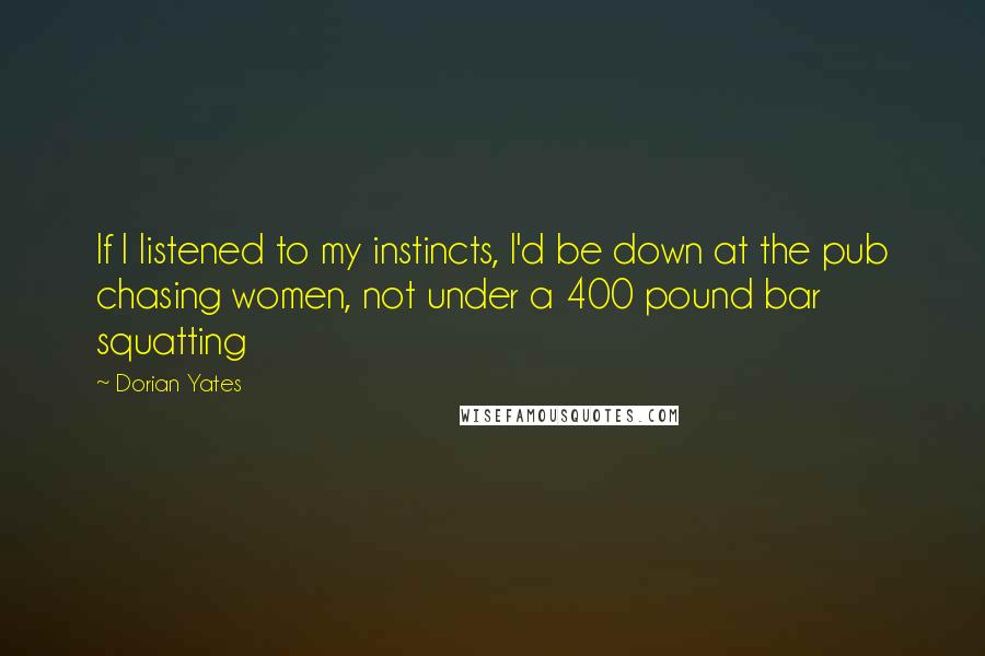 Dorian Yates quotes: If I listened to my instincts, I'd be down at the pub chasing women, not under a 400 pound bar squatting Dorian Yates quotes: If I listened to my instincts, I'd be down at the pub chasing women, not under a 400 pound bar squatting