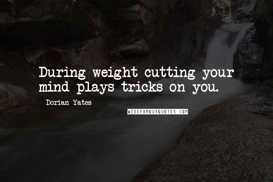 Dorian Yates quotes: During weight cutting your mind plays tricks on you.