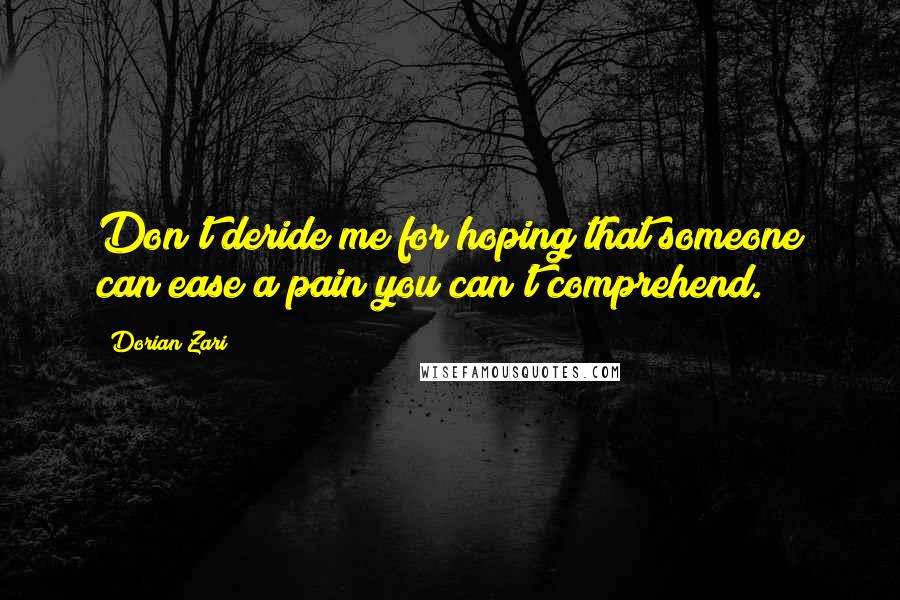 Dorian Zari quotes: Don't deride me for hoping that someone can ease a pain you can't comprehend.