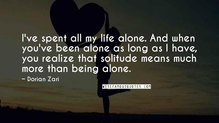 Dorian Zari quotes: I've spent all my life alone. And when you've been alone as long as I have, you realize that solitude means much more than being alone.
