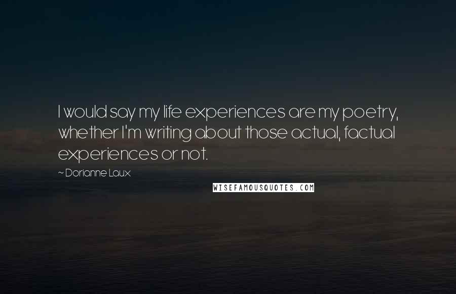 Dorianne Laux quotes: I would say my life experiences are my poetry, whether I'm writing about those actual, factual experiences or not.