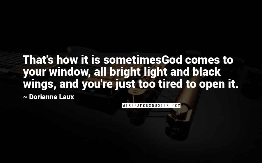 Dorianne Laux quotes: That's how it is sometimesGod comes to your window, all bright light and black wings, and you're just too tired to open it.