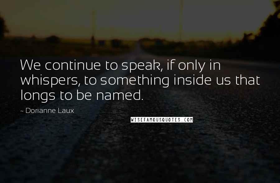 Dorianne Laux quotes: We continue to speak, if only in whispers, to something inside us that longs to be named.