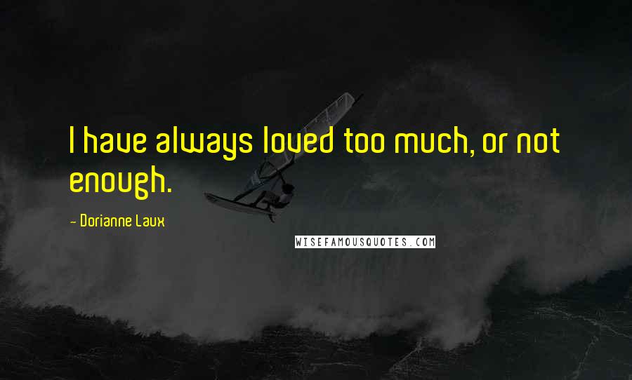 Dorianne Laux quotes: I have always loved too much, or not enough.