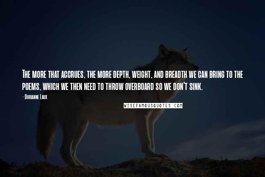 Dorianne Laux quotes: The more that accrues, the more depth, weight, and breadth we can bring to the poems, which we then need to throw overboard so we don't sink.