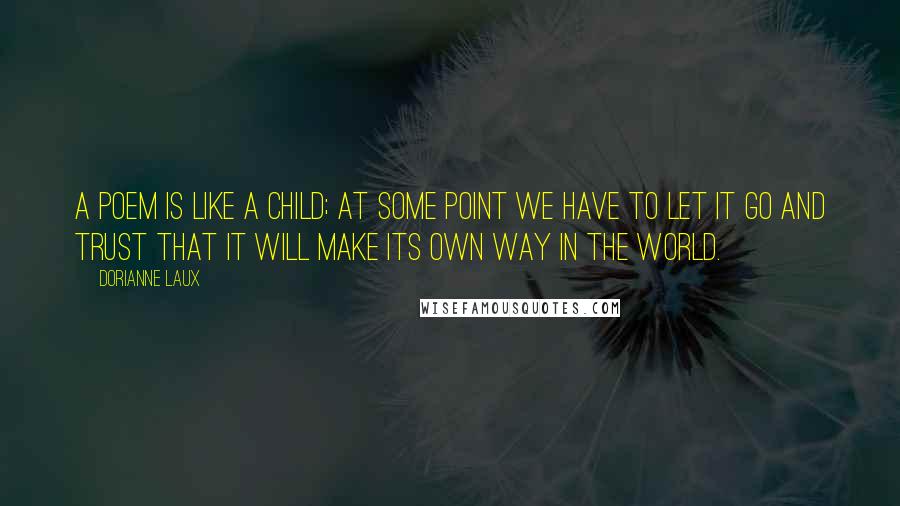 Dorianne Laux quotes: A poem is like a child; at some point we have to let it go and trust that it will make its own way in the world.