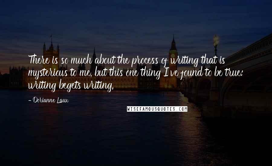 Dorianne Laux quotes: There is so much about the process of writing that is mysterious to me, but this one thing I've found to be true: writing begets writing.