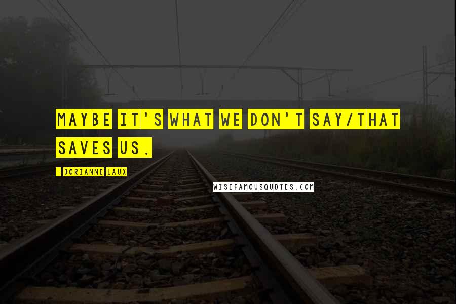 Dorianne Laux quotes: Maybe it's what we don't say/that saves us.