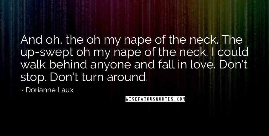 Dorianne Laux quotes: And oh, the oh my nape of the neck. The up-swept oh my nape of the neck. I could walk behind anyone and fall in love. Don't stop. Don't turn
