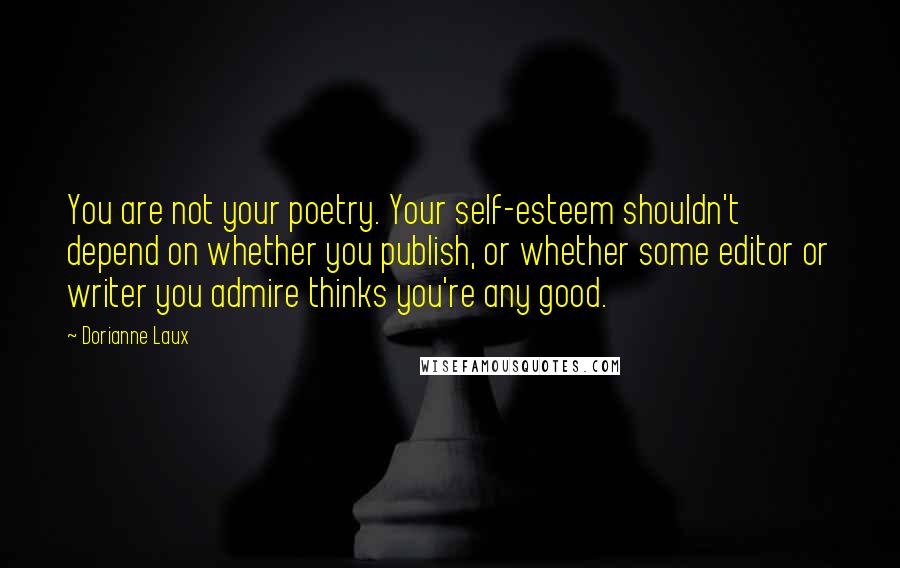 Dorianne Laux quotes: You are not your poetry. Your self-esteem shouldn't depend on whether you publish, or whether some editor or writer you admire thinks you're any good.