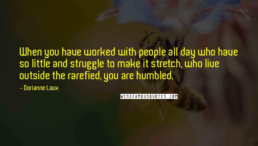 Dorianne Laux quotes: When you have worked with people all day who have so little and struggle to make it stretch, who live outside the rarefied, you are humbled.