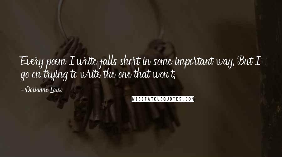 Dorianne Laux quotes: Every poem I write falls short in some important way. But I go on trying to write the one that won't.