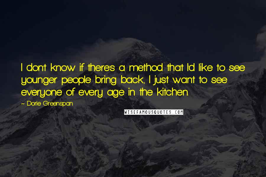 Dorie Greenspan quotes: I don't know if there's a method that I'd like to see younger people bring back, I just want to see everyone of every age in the kitchen.