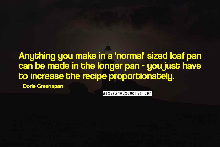 Dorie Greenspan quotes: Anything you make in a 'normal' sized loaf pan can be made in the longer pan - you just have to increase the recipe proportionately.