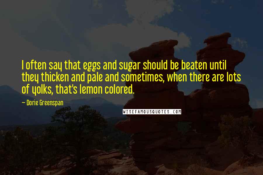 Dorie Greenspan quotes: I often say that eggs and sugar should be beaten until they thicken and pale and sometimes, when there are lots of yolks, that's lemon colored.