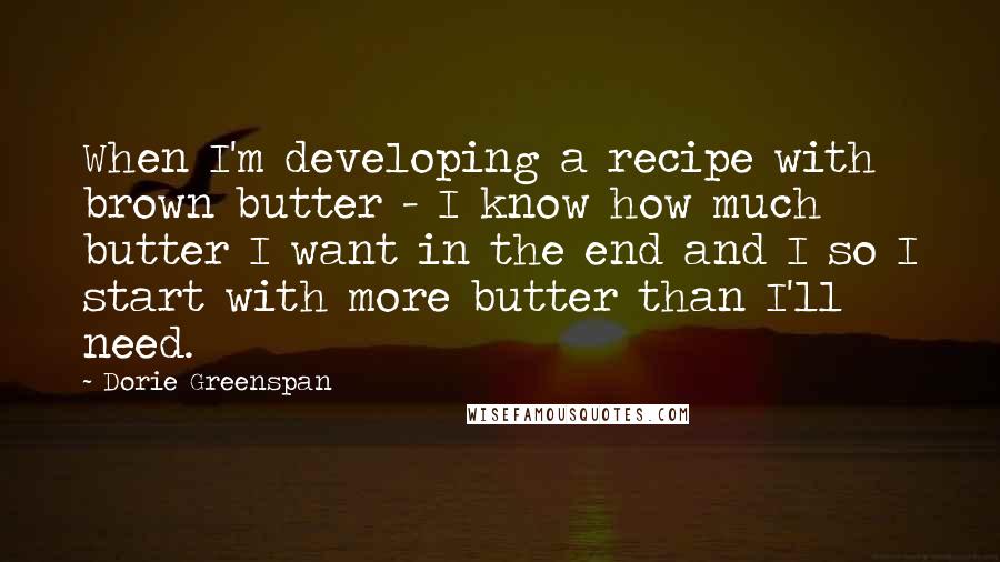 Dorie Greenspan quotes: When I'm developing a recipe with brown butter - I know how much butter I want in the end and I so I start with more butter than I'll need.
