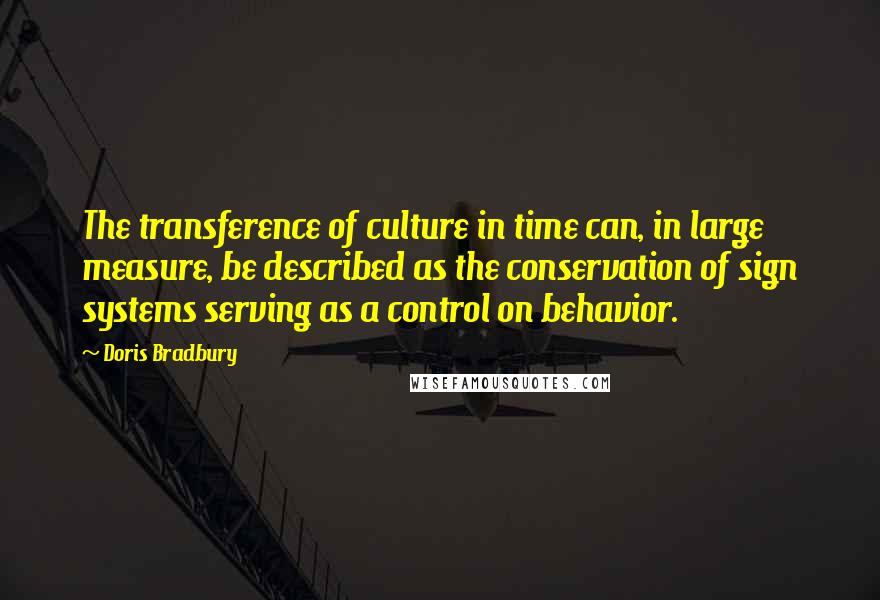 Doris Bradbury quotes: The transference of culture in time can, in large measure, be described as the conservation of sign systems serving as a control on behavior.