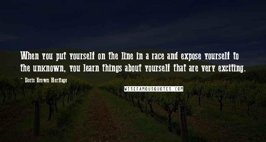 Doris Brown Heritage quotes: When you put yourself on the line in a race and expose yourself to the unknown, you learn things about yourself that are very exciting. Doris Brown Heritage quotes: When you put yourself on the line in a race and expose yourself to the unknown, you learn things about yourself that are very exciting.